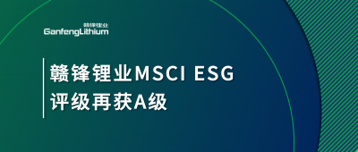 贛鋒鋰業(yè)MSCI ESG評級再獲A級，多項關(guān)鍵指標(biāo)表現(xiàn)突出